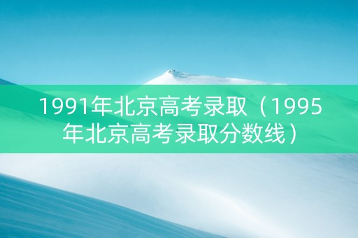 1991年北京高考录取（1995年北京高考录取分数线）