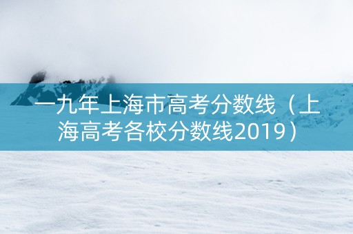 一九年上海市高考分数线（上海高考各校分数线2019）