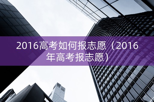 2016高考如何报志愿（2016年高考报志愿）