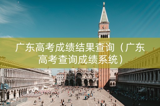 广东高考成绩结果查询（广东高考查询成绩系统）