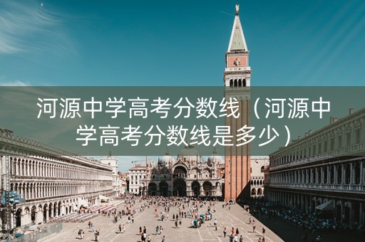 河源中学高考分数线（河源中学高考分数线是多少）