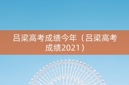 吕梁高考成绩今年（吕梁高考成绩2021）