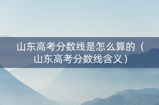 山东高考分数线是怎么算的（山东高考分数线含义）