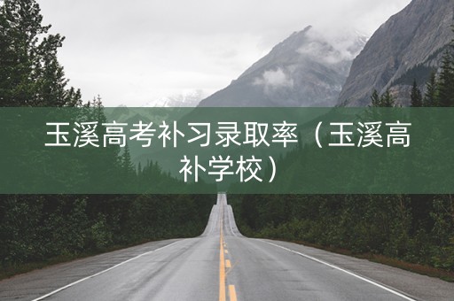 玉溪高考补习录取率（玉溪高补学校）