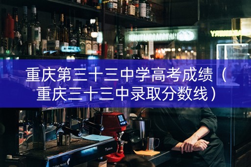 重庆第三十三中学高考成绩（重庆三十三中录取分数线）