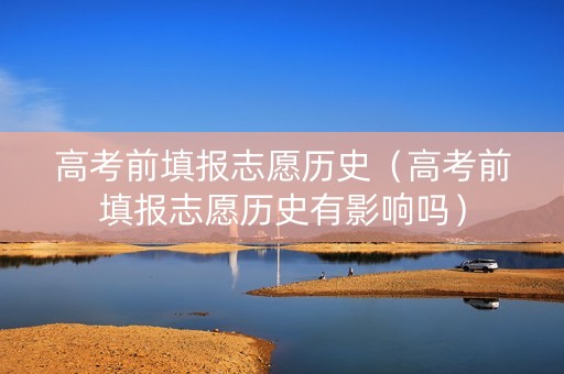 高考前填报志愿历史（高考前填报志愿历史有影响吗）