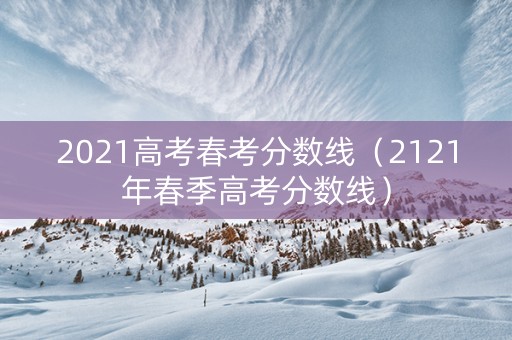2021高考春考分数线（2121年春季高考分数线）