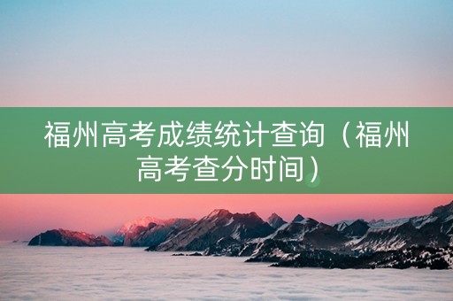 福州高考成绩统计查询（福州高考查分时间）