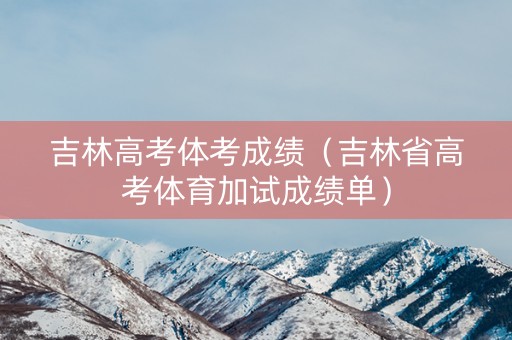 吉林高考体考成绩（吉林省高考体育加试成绩单）
