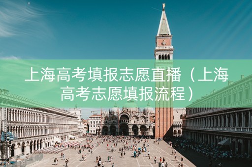 上海高考填报志愿直播（上海高考志愿填报流程）