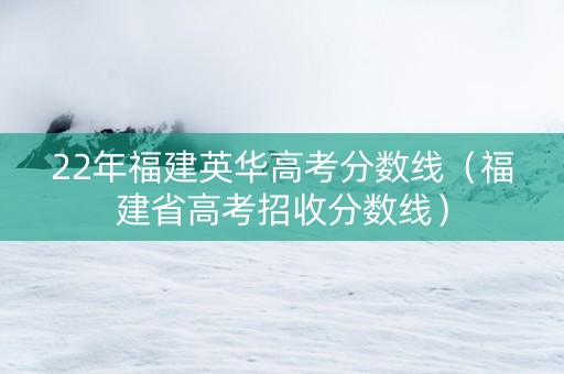 22年福建英华高考分数线（福建省高考招收分数线）