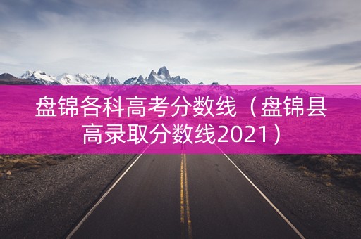 盘锦各科高考分数线（盘锦县高录取分数线2021）