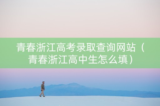 青春浙江高考录取查询网站（青春浙江高中生怎么填）