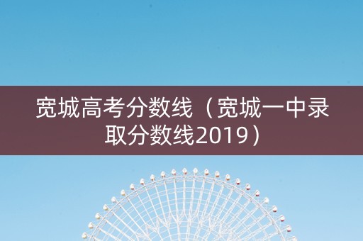 宽城高考分数线（宽城一中录取分数线2019）