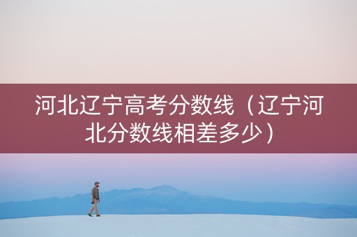 河北辽宁高考分数线（辽宁河北分数线相差多少）