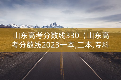 山东高考分数线330（山东高考分数线2023一本,二本,专科）