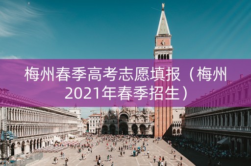 梅州春季高考志愿填报（梅州2021年春季招生）
