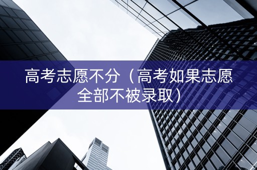 高考志愿不分（高考如果志愿全部不被录取）