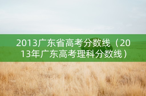 2013广东省高考分数线（2013年广东高考理科分数线）