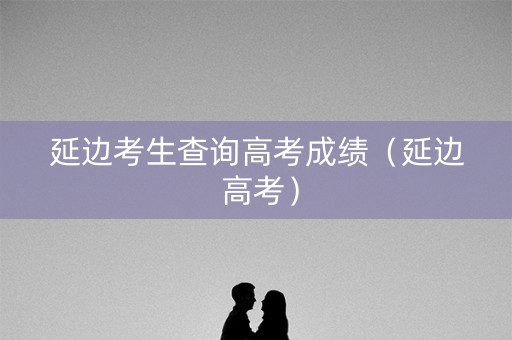 延边考生查询高考成绩（延边 高考）
