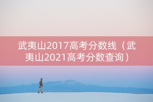 武夷山2017高考分数线（武夷山2021高考分数查询）
