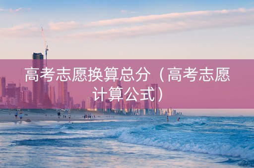 高考志愿换算总分（高考志愿计算公式）