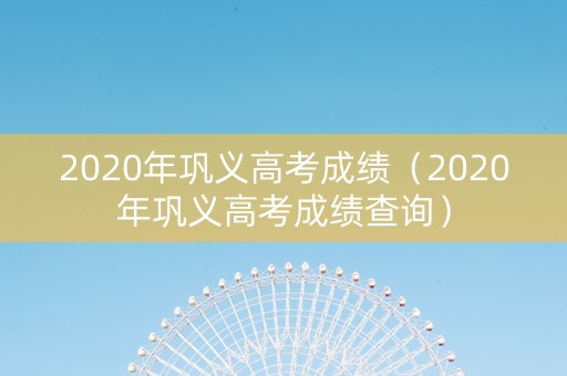 2020年巩义高考成绩（2020年巩义高考成绩查询）
