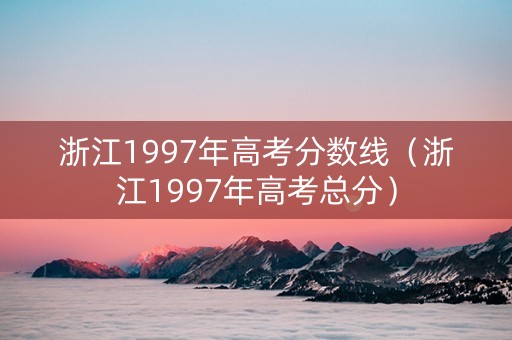 浙江1997年高考分数线（浙江1997年高考总分）