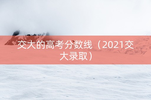 交大的高考分数线（2021交大录取）