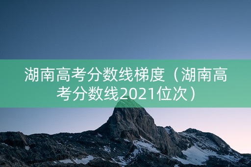 湖南高考分数线梯度（湖南高考分数线2021位次）
