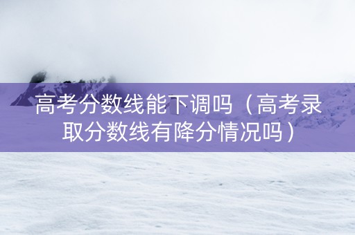 高考分数线能下调吗（高考录取分数线有降分情况吗）
