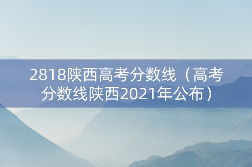 2818陕西高考分数线（高考分数线陕西2021年公布）