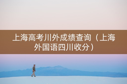 上海高考川外成绩查询（上海外国语四川收分）