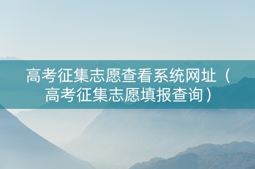 高考征集志愿查看系统网址（高考征集志愿填报查询）