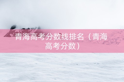 青海高考分数线排名（青海 高考分数）