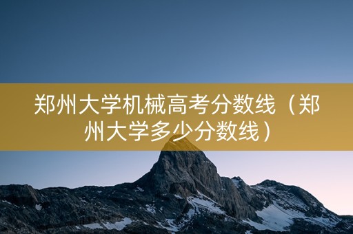 郑州大学机械高考分数线（郑州大学多少分数线）