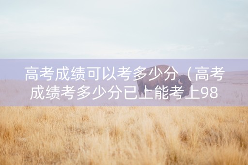 高考成绩可以考多少分（高考成绩考多少分已上能考上985211）