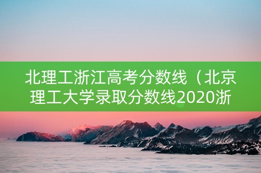 北理工浙江高考分数线（北京理工大学录取分数线2020浙江）