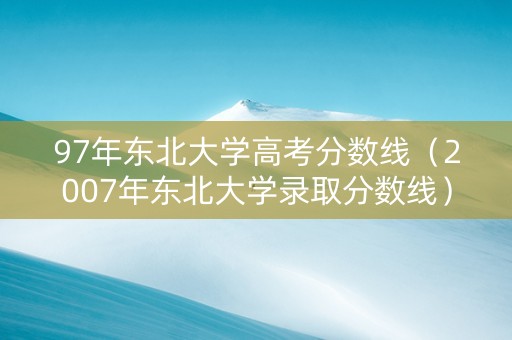 97年东北大学高考分数线（2007年东北大学录取分数线）
