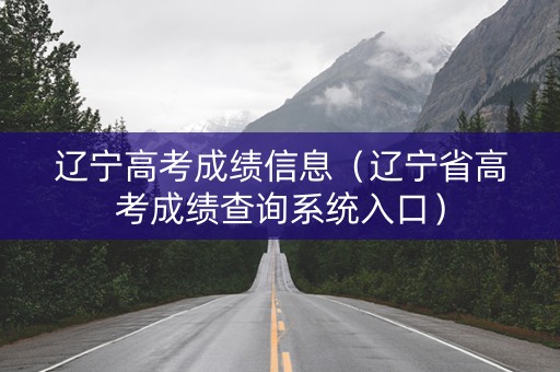 辽宁高考成绩信息（辽宁省高考成绩查询系统入口）