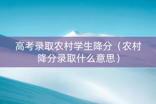 高考录取农村学生降分（农村降分录取什么意思）
