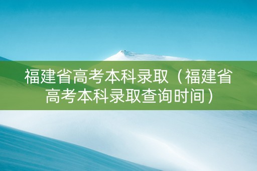 福建省高考本科录取（福建省高考本科录取查询时间）