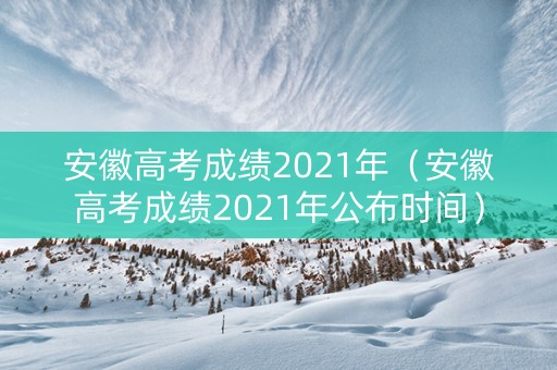 安徽高考成绩2021年（安徽高考成绩2021年公布时间）