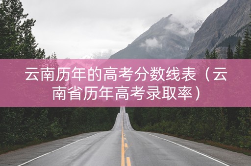 云南历年的高考分数线表（云南省历年高考录取率）