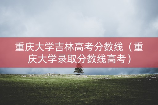 重庆大学吉林高考分数线（重庆大学录取分数线高考）