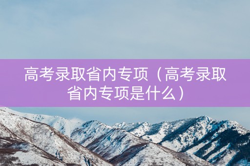 高考录取省内专项（高考录取省内专项是什么）
