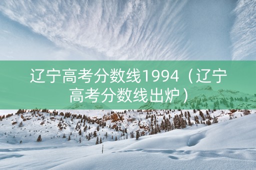 辽宁高考分数线1994（辽宁高考分数线出炉）