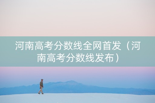 河南高考分数线全网首发（河南高考分数线发布）