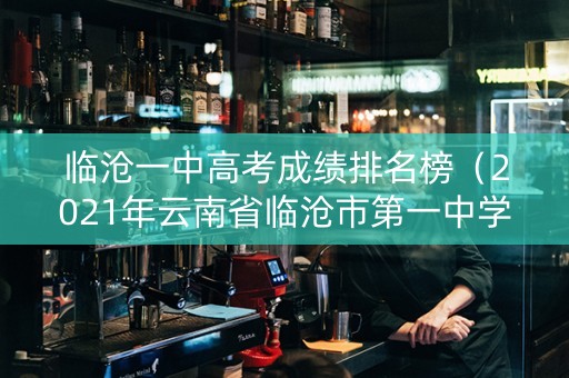 临沧一中高考成绩排名榜（2021年云南省临沧市第一中学高考成绩）