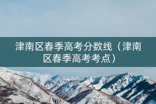 津南区春季高考分数线（津南区春季高考考点）